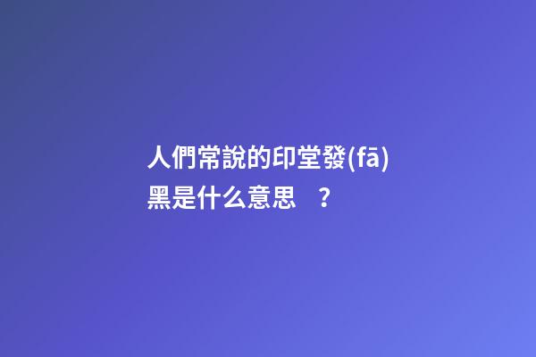 人們常說的印堂發(fā)黑是什么意思？